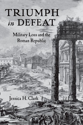 Triumph in Defeat: Military Loss and the Roman Republic - Clark, Jessica H.