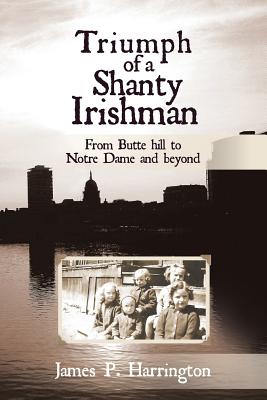Triumph of a Shanty Irishman: From Butte hill to Notre Dame and beyond - Harrington, James P