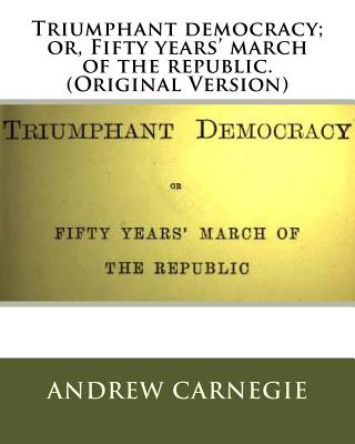 Triumphant democracy; or, Fifty years' march of the republic. (Original Version) - Carnegie, Andrew