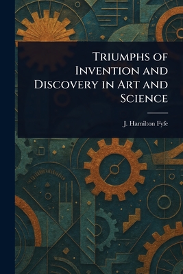 Triumphs of Invention and Discovery in Art and Science - Fyfe, J Hamilton (James Hamilton)