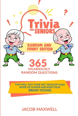 Trivia for Seniors: Random and Funny Edition. 365 Hilariously Random Questions That Will Test Your Wit, Develop Your Sense of Humor and Keep Your Brain Young - Maxwell, Jacob