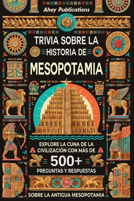 Trivia sobre la historia de Mesopotamia: Explore la cuna de la civilizacin con ms de 500 preguntas y respuestas sobre la antigua Mesopotamia - Publications, Ahoy
