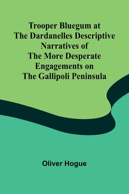 Trooper Bluegum at the Dardanelles Descriptive Narratives of the More Desperate Engagements on the Gallipoli Peninsula - Hogue, Oliver