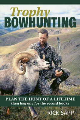 Trophy Bowhunting: Plan the Hunt of a Lifetime Then Bag One for the Record Books - Sapp, Rick