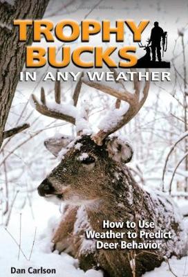 Trophy Bucks in Any Weather: How to Use Weather to Predict Deer Behavior - Carlson, Dan