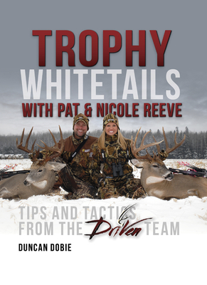 Trophy Whitetails with Pat & Nicole Reeve: Tips and Tactics from the Driven Team - Dobie, Duncan