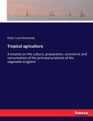 Tropical agriculture: A treatise on the culture, preparation, commerce and consumption of the principal products of the vegetable kingdom - Simmonds, Peter Lund