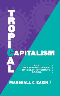 Tropical Capitalism: The Industrialization of Belo Horizonte, Brazil, 1897-1997 - Eakin, M