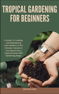 Tropical Gardening for Beginners: A Guide To Creating And Maintaining Lush Gardens In Any Climate: Transform Your Space Into A Tropical Haven With Gardening Magic