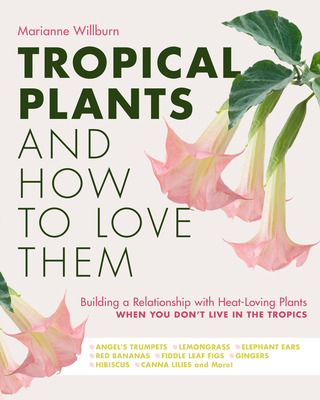 Tropical Plants and How to Love Them: Building a Relationship with Heat-Loving Plants When You Don't Live in the Tropics - Angel's Trumpets - Lemongrass - Elephant Ears - Red Bananas - Fiddle Leaf Figs - Gingers - Hibiscus - Canna Lilies and More! - Willburn, Marianne