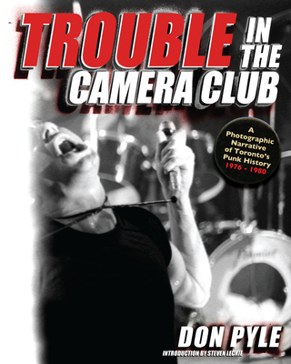 Trouble in the Camera Club: A Photographic Narrative of Toronto's Punk History 1976-1980 - Pyle, Don