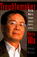 Troublemaker:: One Man's Crusade Against China's Cruelty - Wu, Harry, and Vecsey, George