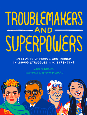 Troublemakers and Superpowers: 29 Stories of People Who Turned Childhood Struggles Into Strengths - Grand, Keely, and Van Sickle, Marisela (Afterword by)