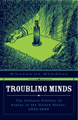 Troubling Minds: The Cultural Politics of Genius in the United States, 1840-1890 - Stadler, Gustavus