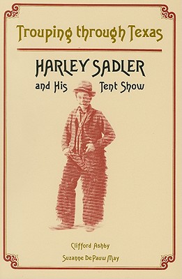 Trouping Through Texas: Harley Sadler and His Tent Show - Ashby, Clifford, and De Pauw May, Suzanne