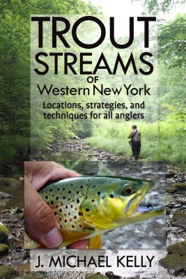Trout Streams of Western New York: Locations, Strategies and Techniques for All Anglers - Kelly, J Michael