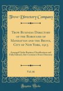 Trow Business Directory of the Boroughs of Manhattan and the Bronx, City of New York, 1913, Vol. 66: Arranged Under Business Classifications and Fully Indexed; Also Contains a Street Directory (Classic Reprint)
