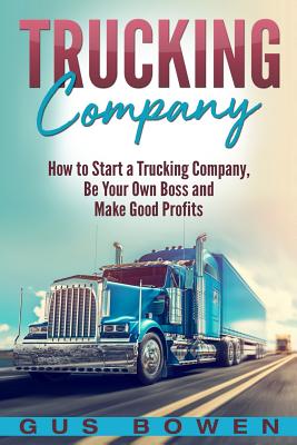 Trucking Company: How to Start a Trucking Company, Be Your Own Boss, and Make Good Profits - Bowen, Gus