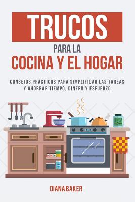 Trucos para la Cocina y el Hogar: Consejos prcticos para simplificar las tareas y ahorrar tiempo, dinero y esfuerzo - Baker, Diana