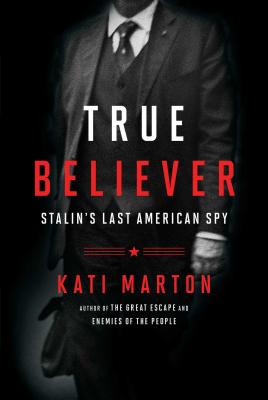 True Believer: Stalin's Last American Spy - Marton, Kati