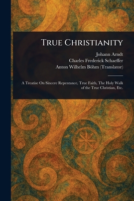 True Christianity - Arndt, Johann, and Schaeffer, Charles Frederick, and Bhm, Anton Wilhelm