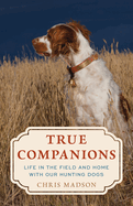 True Companions: Life in the Field and Home with Our Hunting Dogs