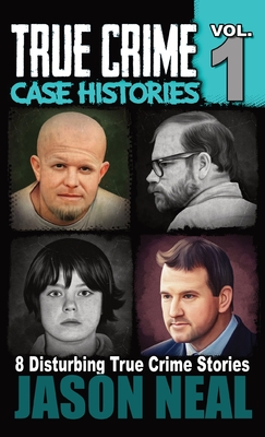 True Crime Case Histories - Volume 1: 8 True Crime Stories of Murder & Mayhem - Neal, Jason