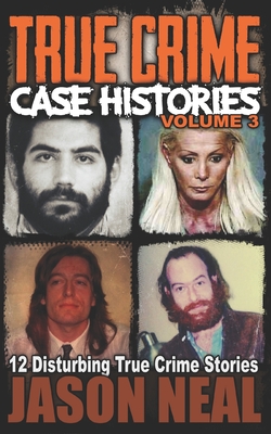 True Crime Case Histories - Volume 3: 12 Disturbing True Crime Stories (True Crime Collection) - Neal, Jason