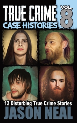 True Crime Case Histories - Volume 8: 12 Disturbing True Crime Stories - Neal, Jason