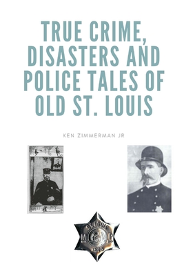 True Crime, Disasters and Police Tales of Old St. Louis - Zimmerman, Ken, Jr.