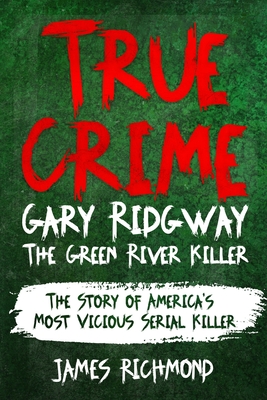 True Crime - Gary Ridgway The Green River Killer: The Story of America's Most Vicious Serial Killer - Richmond, James