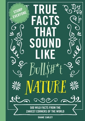 True Facts That Sound Like Bull$#*t: Nature: 500 Wild Facts from the Zaniest Corners of the World (Unbelievable Facts That Will Stump You) - Carley, Shane