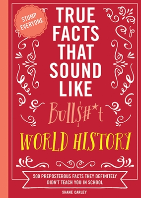 True Facts That Sound Like Bull$#*t: World History: 500 Preposterous Facts They Definitely Didn't Teach You in School - Carley, Shane