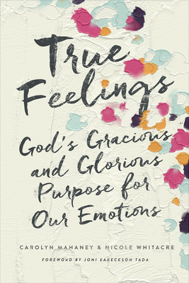 True Feelings: God's Gracious and Glorious Purpose for Our Emotions - Mahaney, Carolyn, and Whitacre, Nicole Mahaney, and Tada, Joni Eareckson (Foreword by)