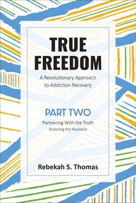 True Freedom Part Two: A Revolutionary Approach to Addiction Recovery - Thomas, Rebekah S