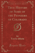 True History of Some of the Pioneers of Colorado (Classic Reprint)