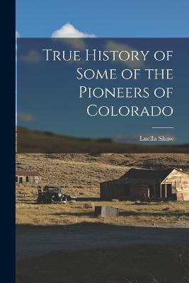 True History of Some of the Pioneers of Colorado - Shaw, Luella