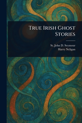 True Irish Ghost Stories - Seymour, St John D (St John Drelin, and Neligan, Harry