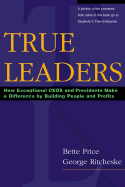 True Leaders: How Exceptional Ceos and Presidents Make a Difference by Building People and Profits