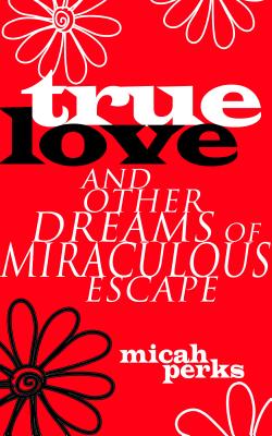 True Love and Other Dreams of Miraculous Escape - Perks, Micah