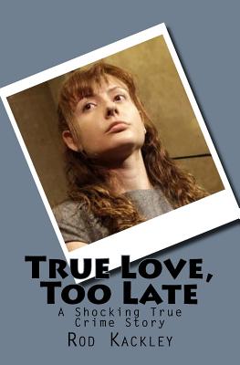 True Love, Too Late: A Shocking True Crime Story - Kackley, Rod