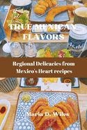 True Mexican Flavors: Regional Delicacies from Mexico's Heart recipes