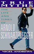 True Myths: The Life and Times of Arnold Schwarzenegger