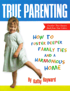 True Parenting: How to Foster Deeper Family Ties and a Harmonious Home