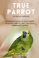 True Parrot: A Complete Guide to True Parrot Behavior, Habitat, Diet, Life Cycle, Ownership as Pets