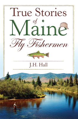 True Stories of Maine Fly Fishermen - Hall, Jh