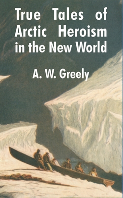 True Tales of Arctic Heroism in the New World - Greely, A W