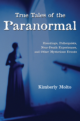 True Tales of the Paranormal: Hauntings, Poltergeists, Near Death Experiences, and Other Mysterious Events - Molto, Kimberly