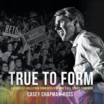 True to Form: A Heartfelt Collection from Beto O'Rourke's U.S. Senate Campaign - Chapman Ross, Casey