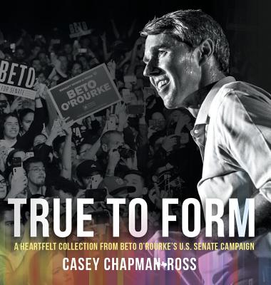 True To Form: A Heartfelt Collection From Beto O'Rourke's U.S. Senate Campaign - Chapman Ross, Casey